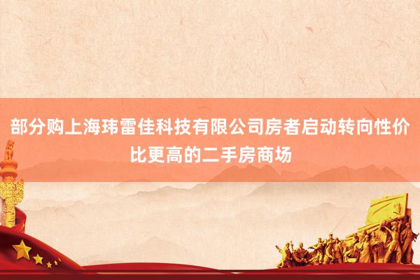 部分购上海玮雷佳科技有限公司房者启动转向性价比更高的二手房商场