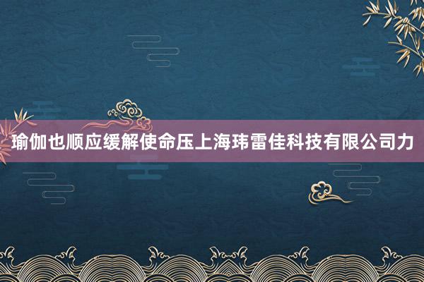瑜伽也顺应缓解使命压上海玮雷佳科技有限公司力